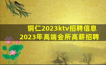 铜仁2023ktv招聘信息2023年高端会所高薪招聘